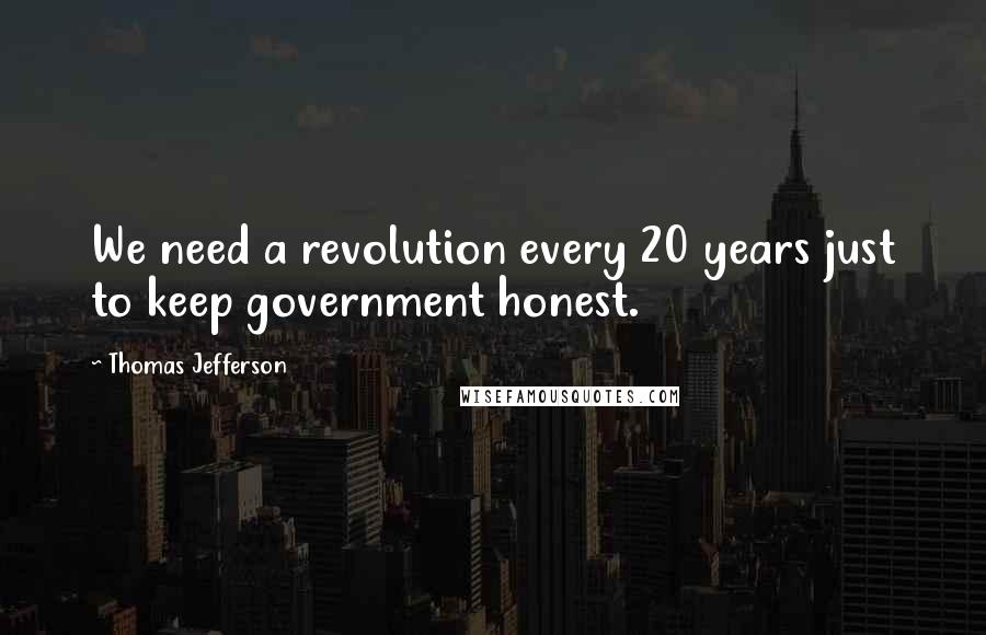 Thomas Jefferson Quotes: We need a revolution every 20 years just to keep government honest.
