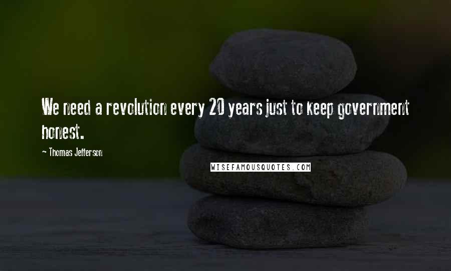Thomas Jefferson Quotes: We need a revolution every 20 years just to keep government honest.