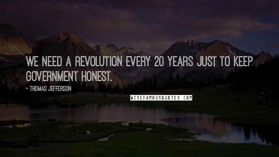 Thomas Jefferson Quotes: We need a revolution every 20 years just to keep government honest.