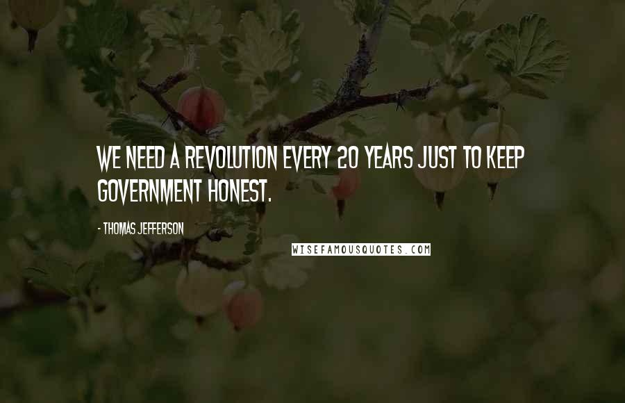 Thomas Jefferson Quotes: We need a revolution every 20 years just to keep government honest.