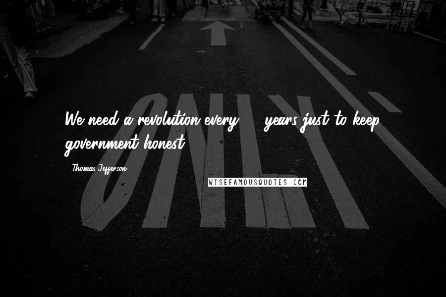Thomas Jefferson Quotes: We need a revolution every 20 years just to keep government honest.