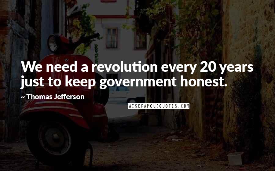 Thomas Jefferson Quotes: We need a revolution every 20 years just to keep government honest.