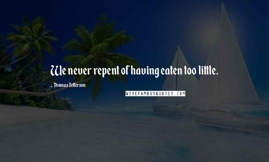 Thomas Jefferson Quotes: We never repent of having eaten too little.