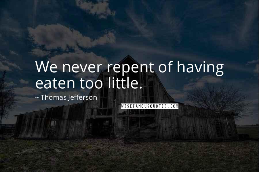 Thomas Jefferson Quotes: We never repent of having eaten too little.