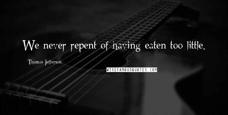 Thomas Jefferson Quotes: We never repent of having eaten too little.