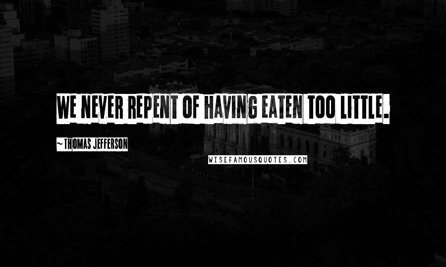 Thomas Jefferson Quotes: We never repent of having eaten too little.