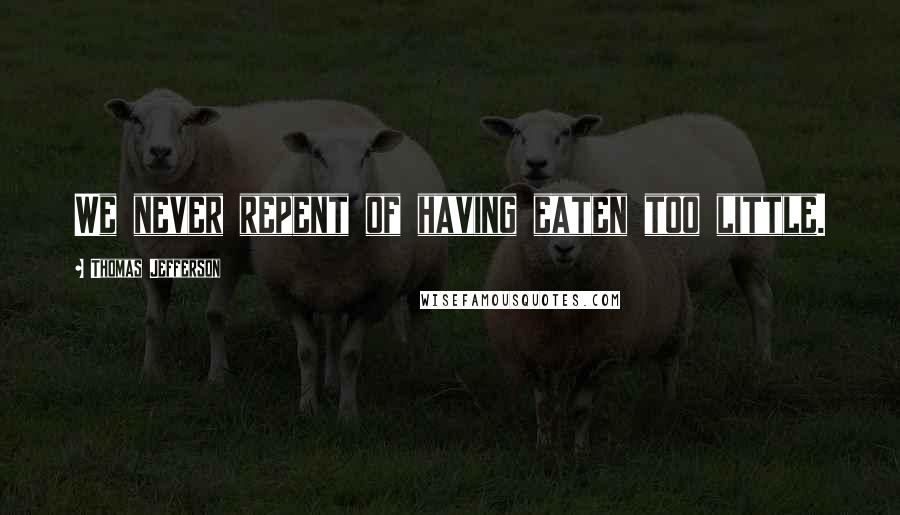 Thomas Jefferson Quotes: We never repent of having eaten too little.