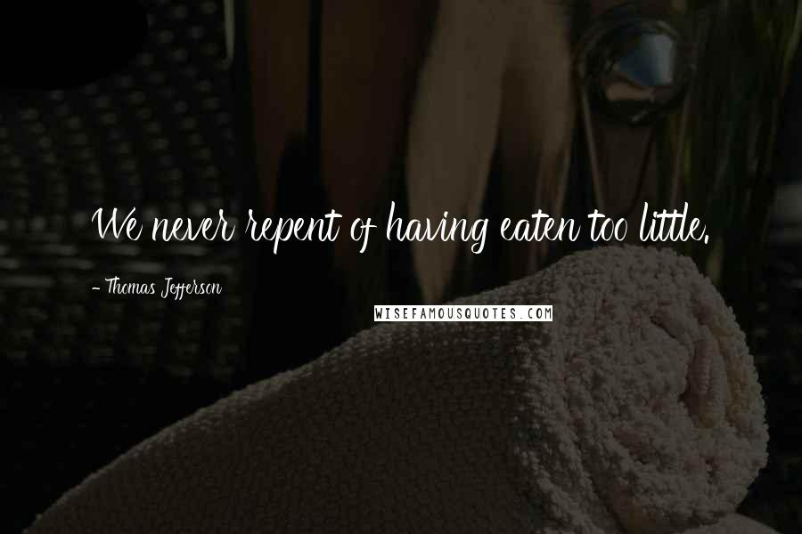 Thomas Jefferson Quotes: We never repent of having eaten too little.