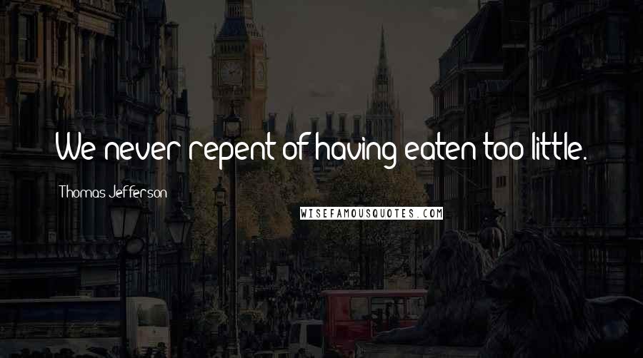 Thomas Jefferson Quotes: We never repent of having eaten too little.