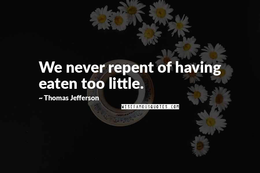 Thomas Jefferson Quotes: We never repent of having eaten too little.