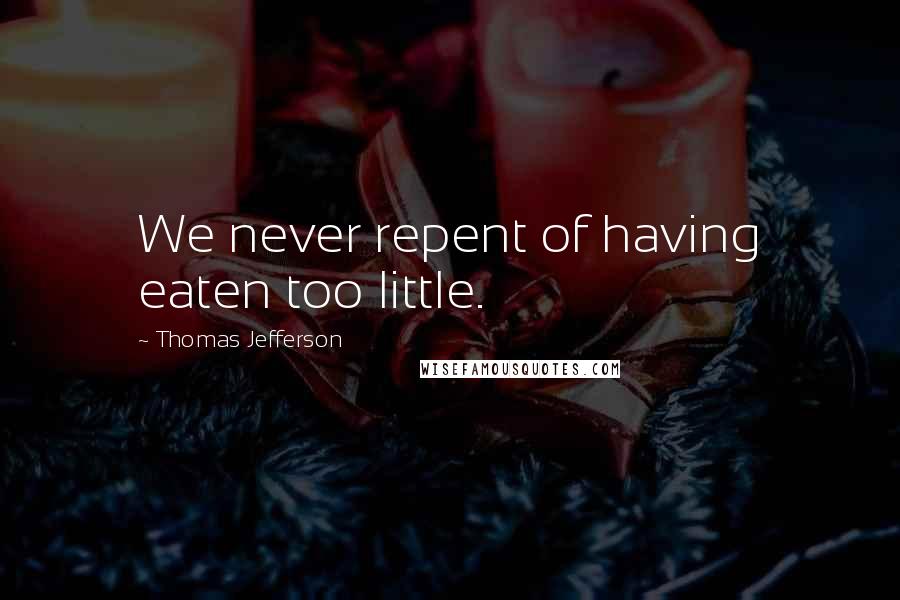 Thomas Jefferson Quotes: We never repent of having eaten too little.