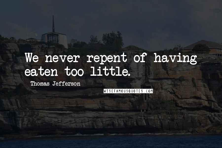 Thomas Jefferson Quotes: We never repent of having eaten too little.