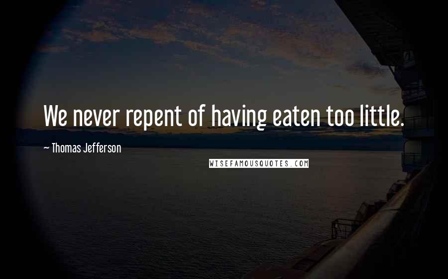 Thomas Jefferson Quotes: We never repent of having eaten too little.