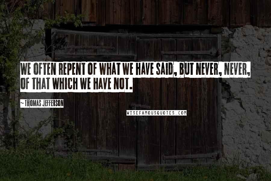 Thomas Jefferson Quotes: We often repent of what we have said, but never, never, of that which we have not.