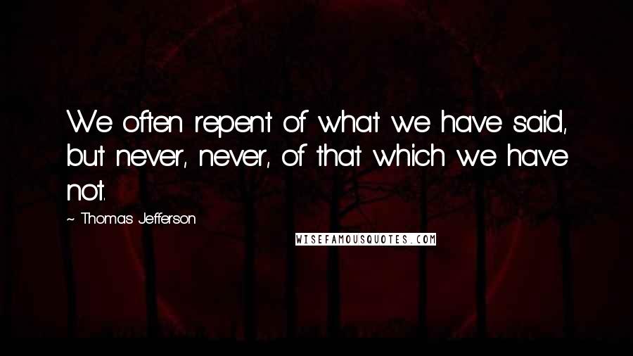 Thomas Jefferson Quotes: We often repent of what we have said, but never, never, of that which we have not.