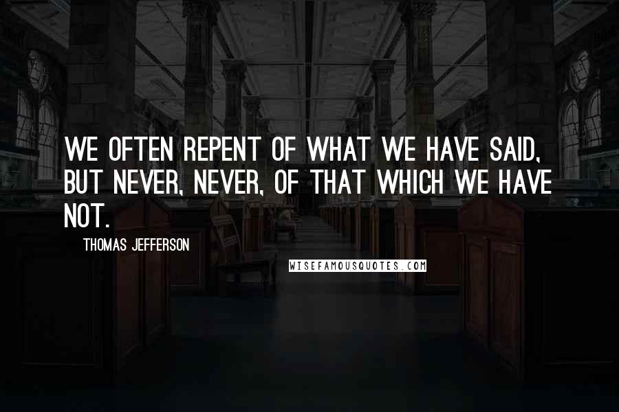Thomas Jefferson Quotes: We often repent of what we have said, but never, never, of that which we have not.