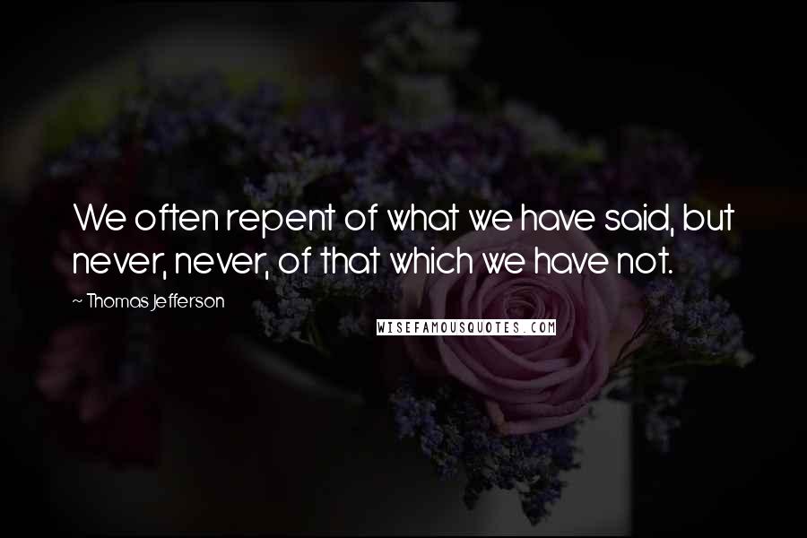 Thomas Jefferson Quotes: We often repent of what we have said, but never, never, of that which we have not.
