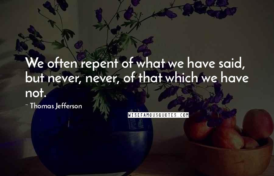 Thomas Jefferson Quotes: We often repent of what we have said, but never, never, of that which we have not.