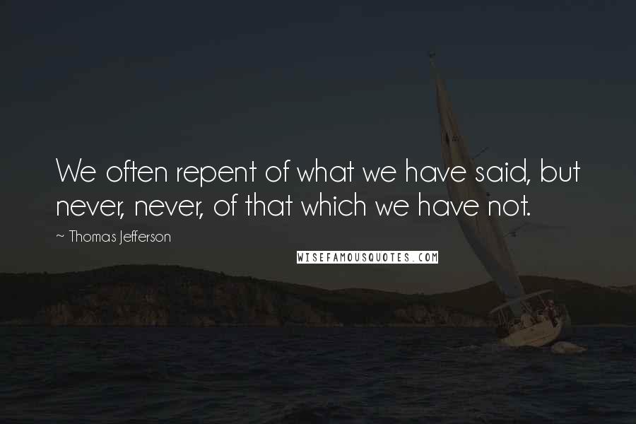 Thomas Jefferson Quotes: We often repent of what we have said, but never, never, of that which we have not.