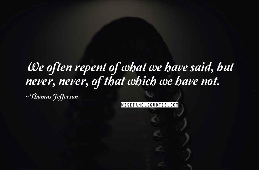 Thomas Jefferson Quotes: We often repent of what we have said, but never, never, of that which we have not.
