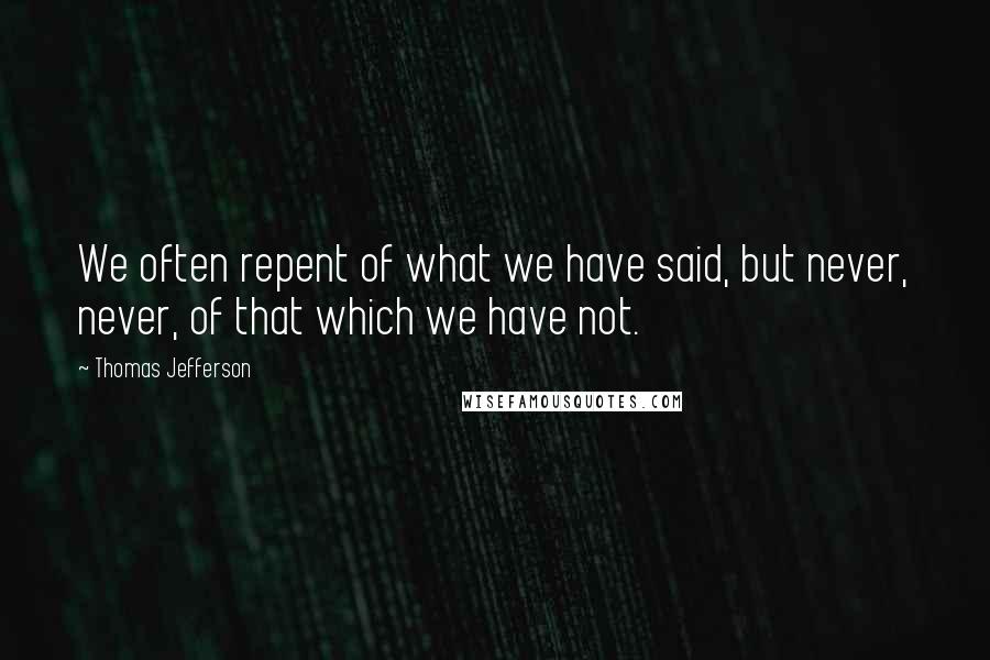 Thomas Jefferson Quotes: We often repent of what we have said, but never, never, of that which we have not.