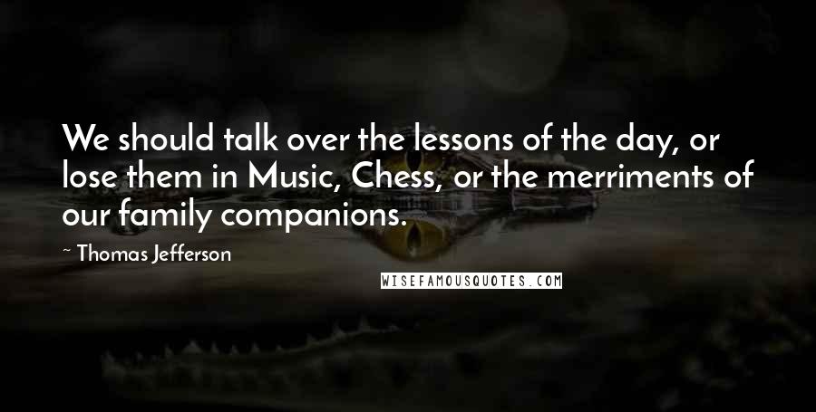 Thomas Jefferson Quotes: We should talk over the lessons of the day, or lose them in Music, Chess, or the merriments of our family companions.