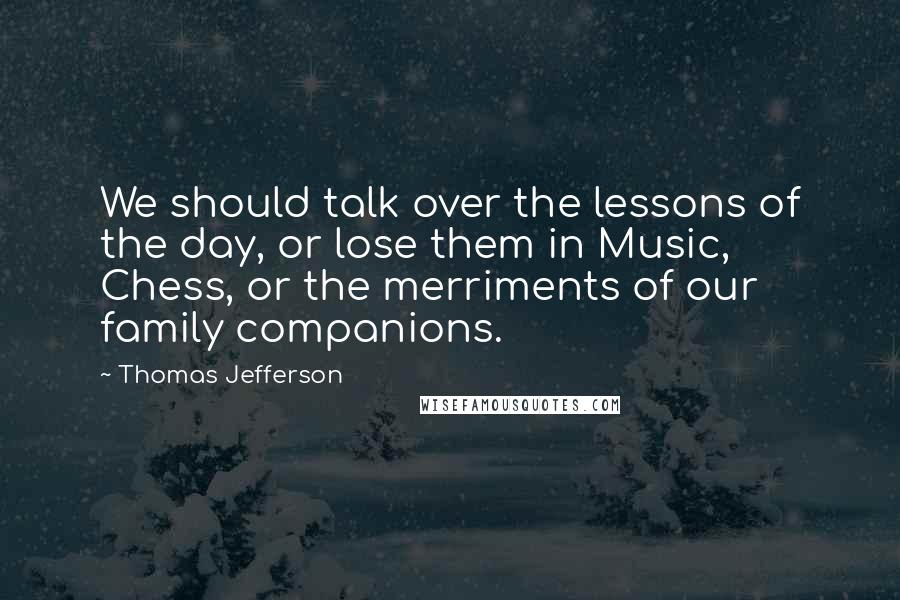 Thomas Jefferson Quotes: We should talk over the lessons of the day, or lose them in Music, Chess, or the merriments of our family companions.