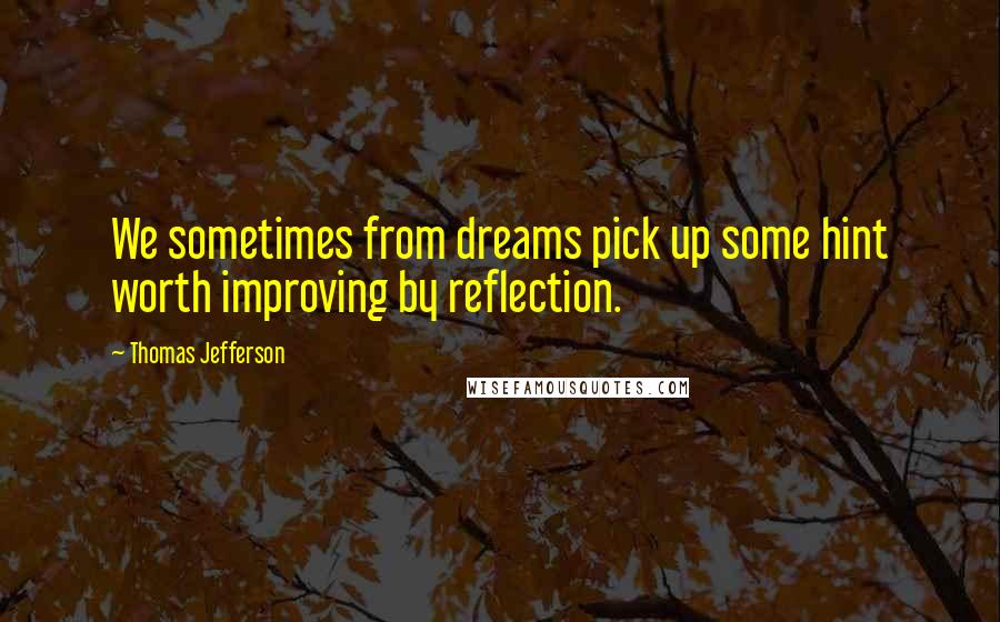 Thomas Jefferson Quotes: We sometimes from dreams pick up some hint worth improving by reflection.