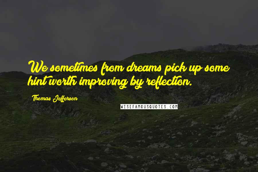 Thomas Jefferson Quotes: We sometimes from dreams pick up some hint worth improving by reflection.