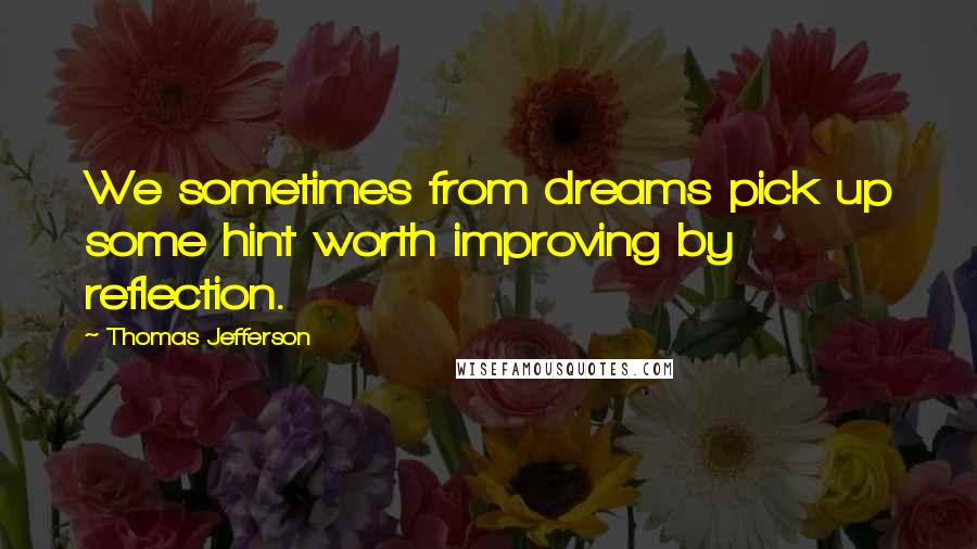 Thomas Jefferson Quotes: We sometimes from dreams pick up some hint worth improving by reflection.