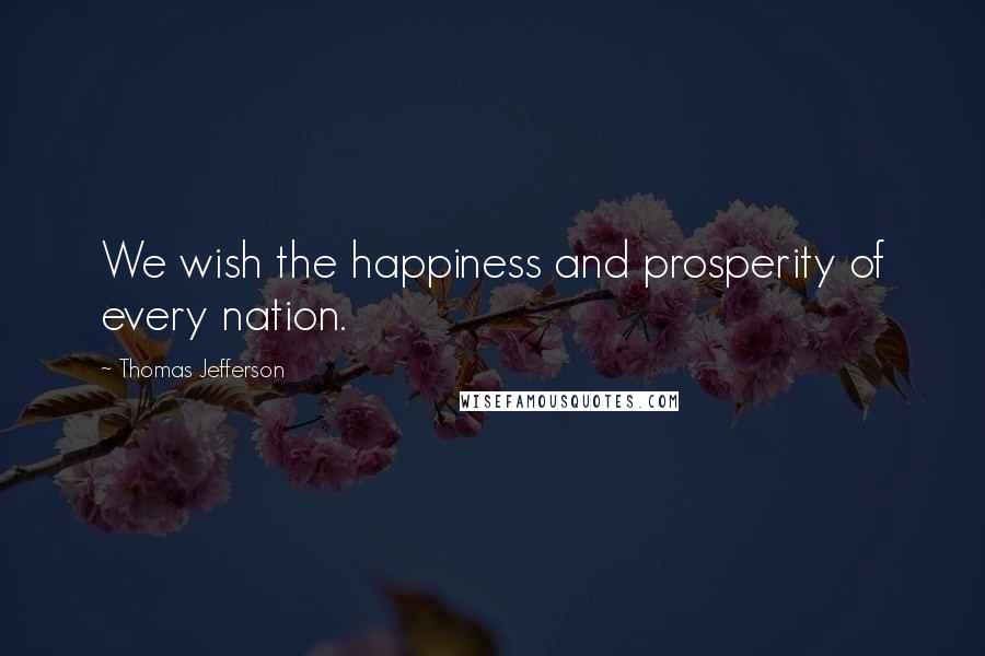 Thomas Jefferson Quotes: We wish the happiness and prosperity of every nation.