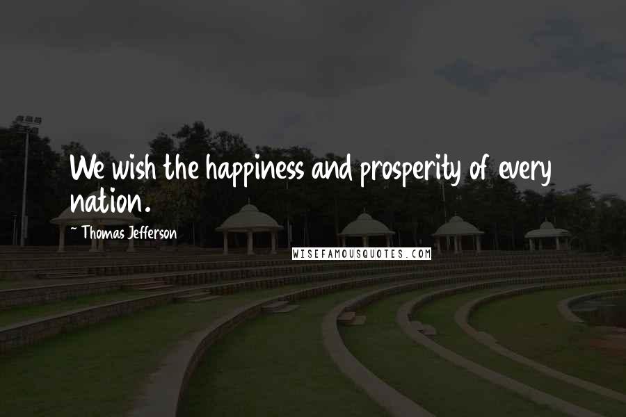 Thomas Jefferson Quotes: We wish the happiness and prosperity of every nation.