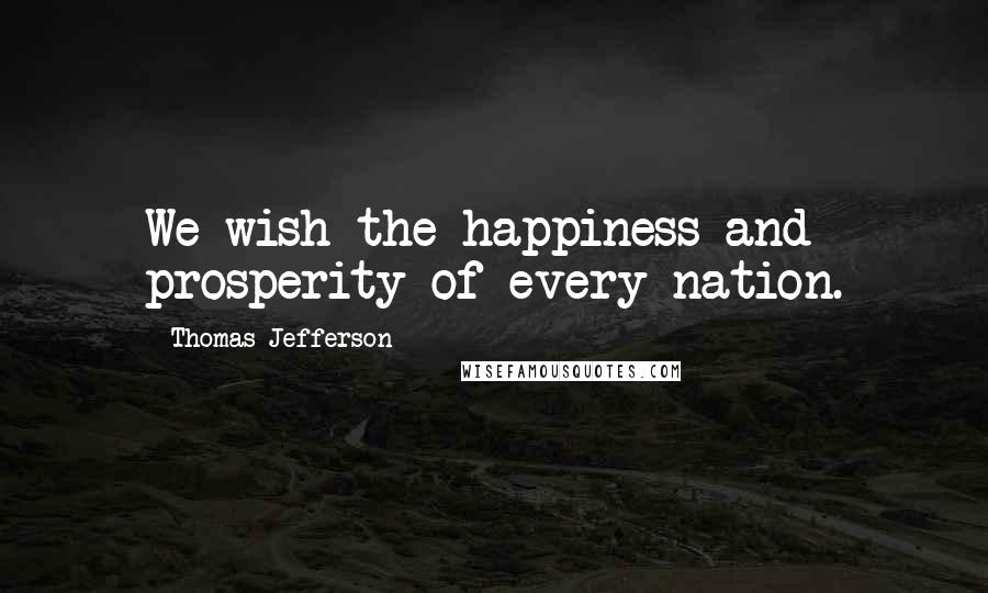 Thomas Jefferson Quotes: We wish the happiness and prosperity of every nation.