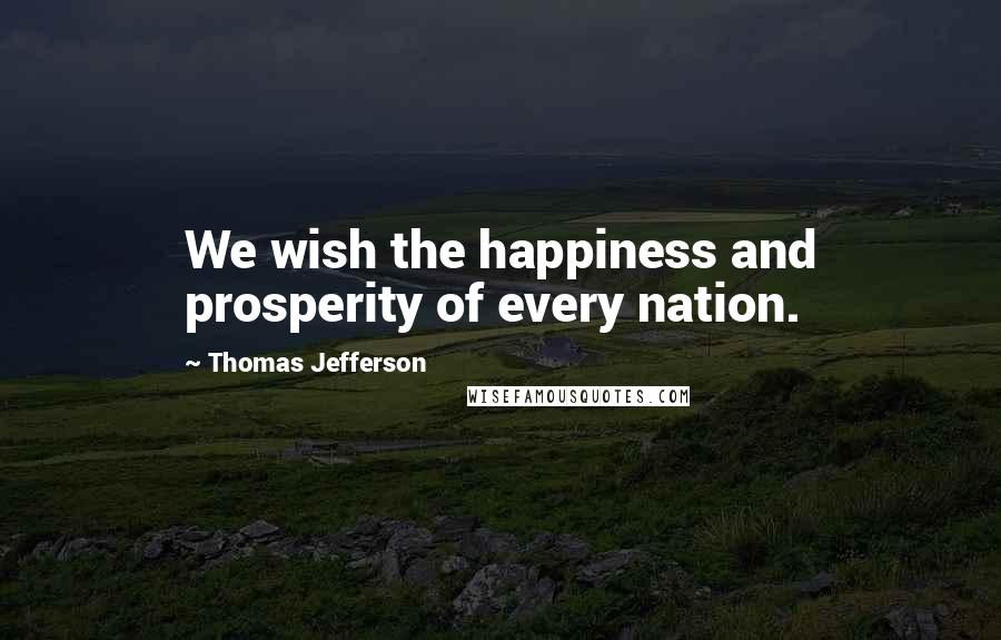 Thomas Jefferson Quotes: We wish the happiness and prosperity of every nation.