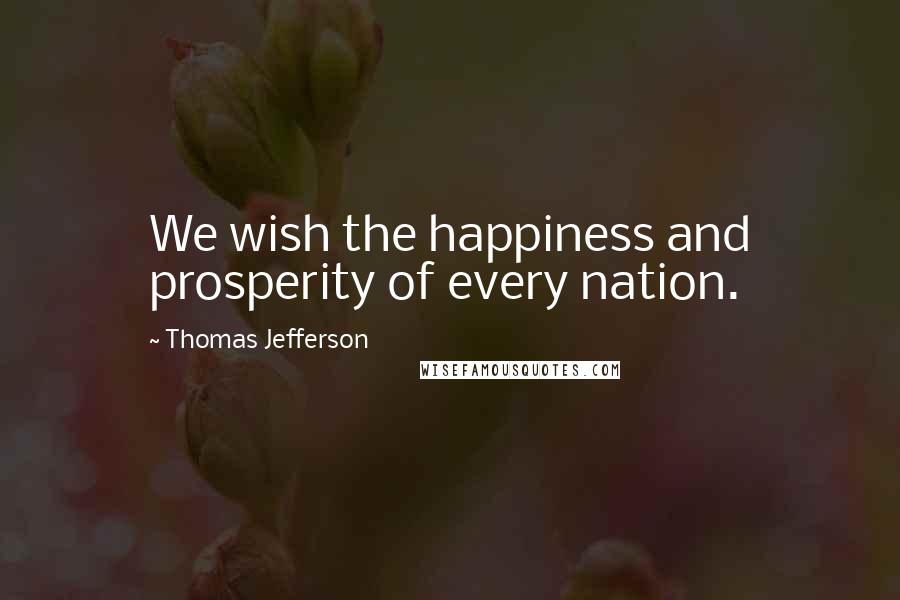 Thomas Jefferson Quotes: We wish the happiness and prosperity of every nation.