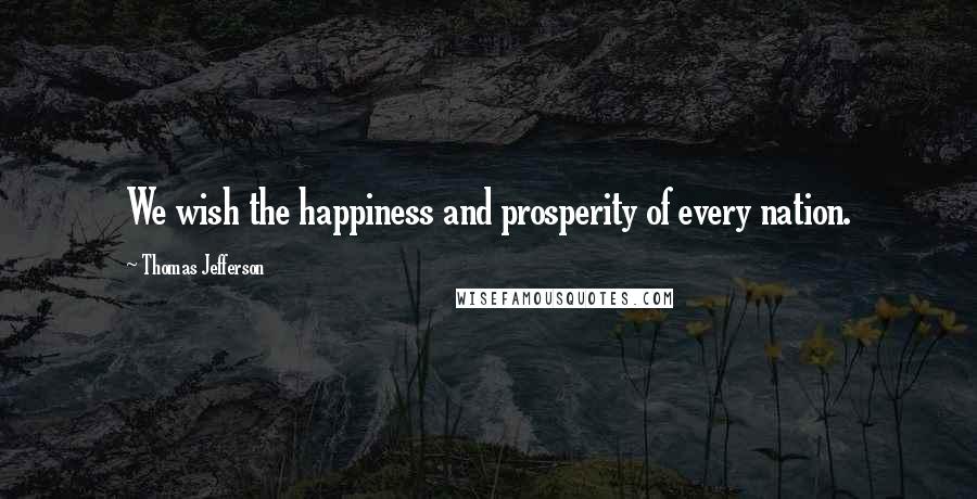 Thomas Jefferson Quotes: We wish the happiness and prosperity of every nation.
