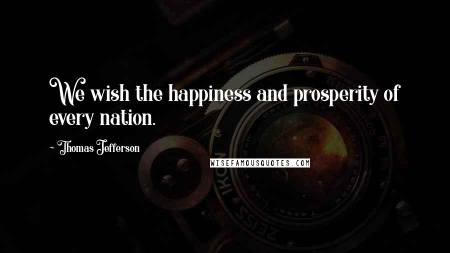 Thomas Jefferson Quotes: We wish the happiness and prosperity of every nation.