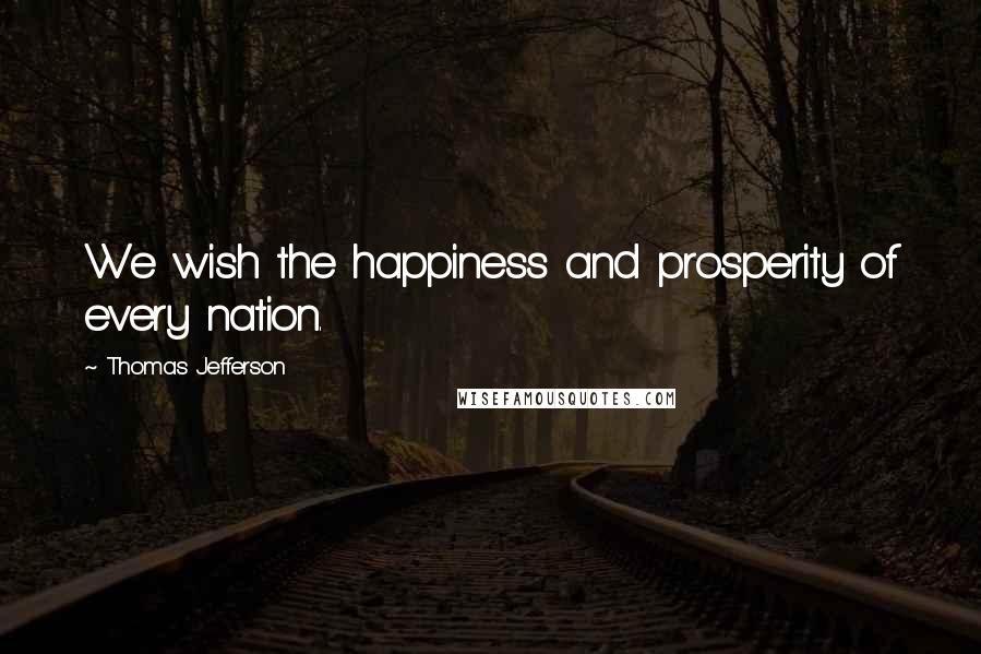 Thomas Jefferson Quotes: We wish the happiness and prosperity of every nation.