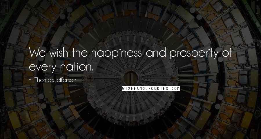 Thomas Jefferson Quotes: We wish the happiness and prosperity of every nation.