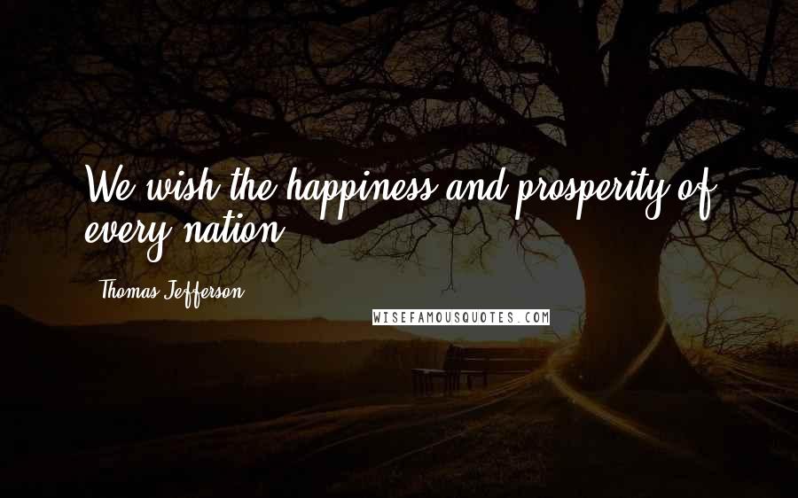 Thomas Jefferson Quotes: We wish the happiness and prosperity of every nation.