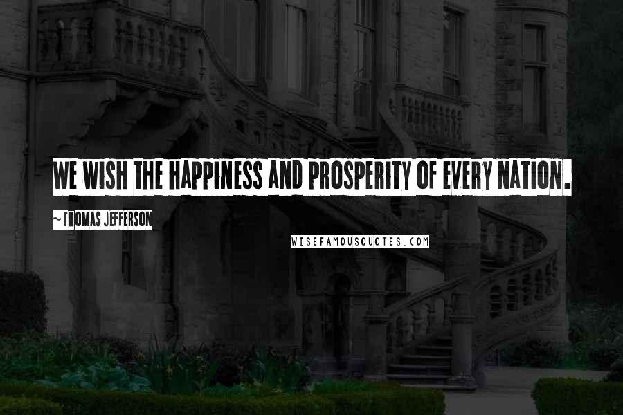 Thomas Jefferson Quotes: We wish the happiness and prosperity of every nation.