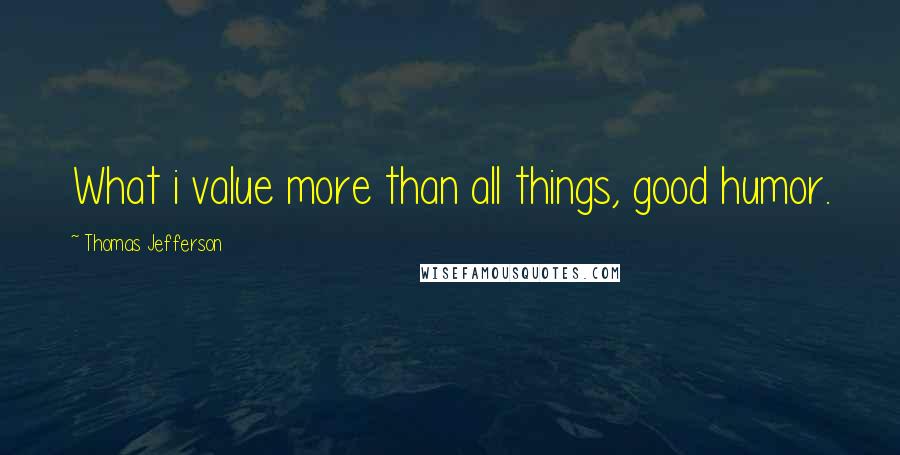 Thomas Jefferson Quotes: What i value more than all things, good humor.