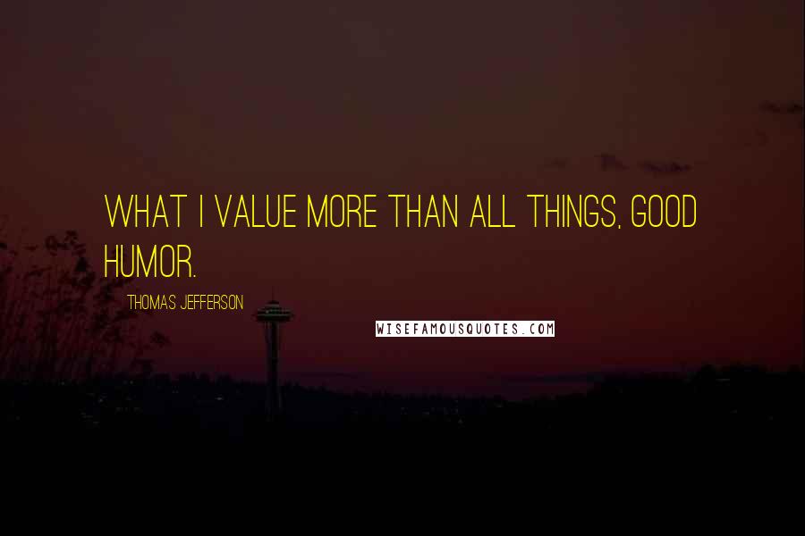 Thomas Jefferson Quotes: What i value more than all things, good humor.