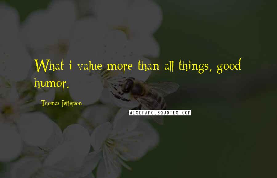 Thomas Jefferson Quotes: What i value more than all things, good humor.