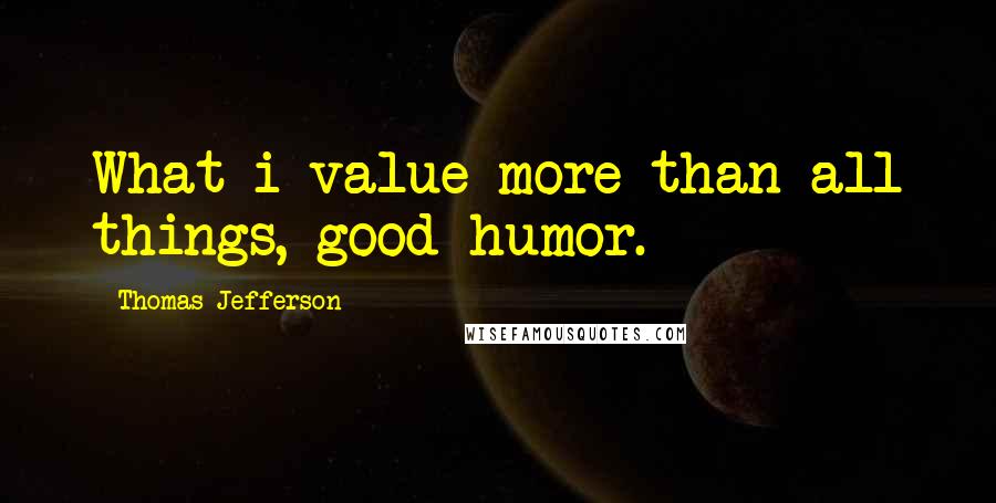 Thomas Jefferson Quotes: What i value more than all things, good humor.