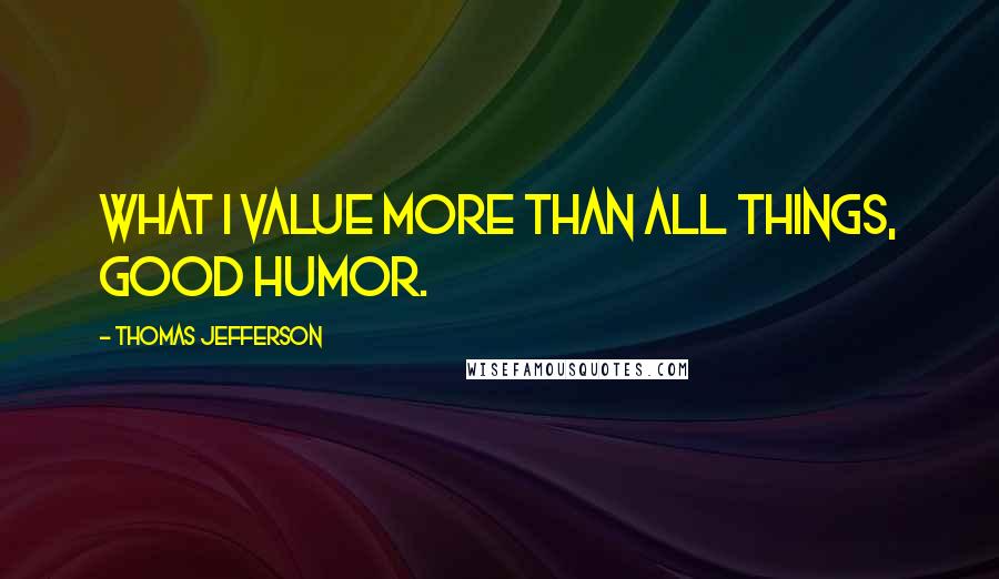 Thomas Jefferson Quotes: What i value more than all things, good humor.