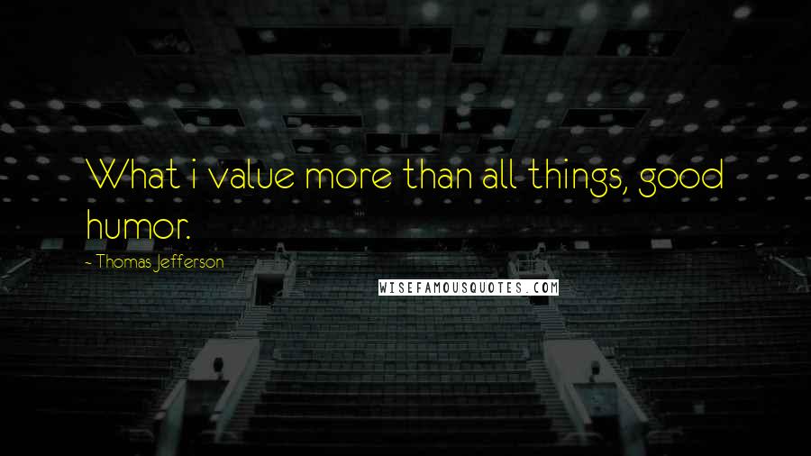 Thomas Jefferson Quotes: What i value more than all things, good humor.