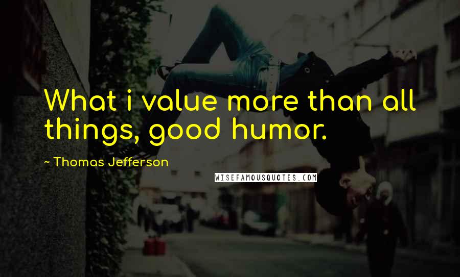 Thomas Jefferson Quotes: What i value more than all things, good humor.