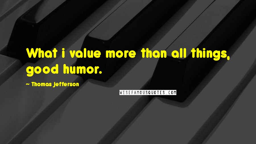 Thomas Jefferson Quotes: What i value more than all things, good humor.