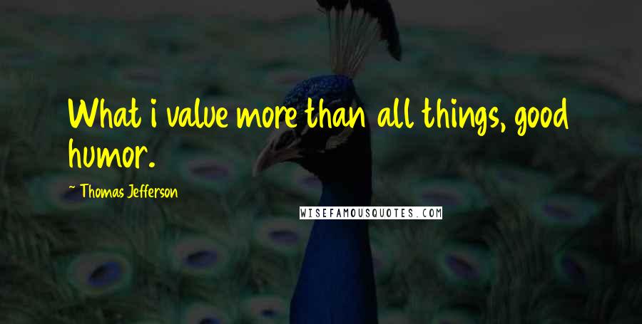 Thomas Jefferson Quotes: What i value more than all things, good humor.